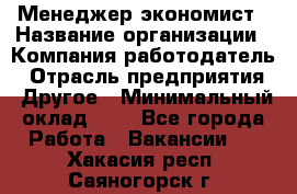 Менеджер-экономист › Название организации ­ Компания-работодатель › Отрасль предприятия ­ Другое › Минимальный оклад ­ 1 - Все города Работа » Вакансии   . Хакасия респ.,Саяногорск г.